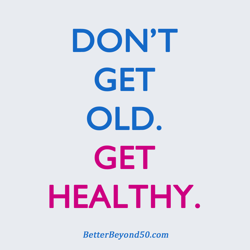 Don't Get Old Get Healthy Better Beyond 50